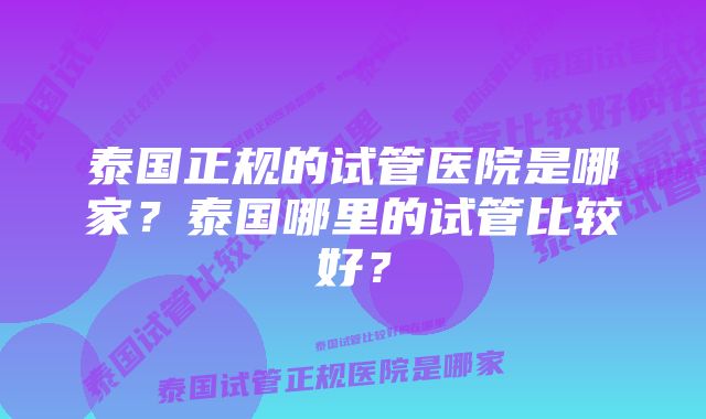 泰国正规的试管医院是哪家？泰国哪里的试管比较好？