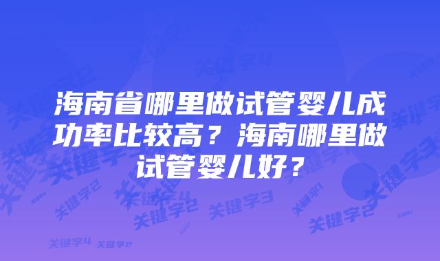 海南省哪里做试管婴儿成功率比较高？海南哪里做试管婴儿好？