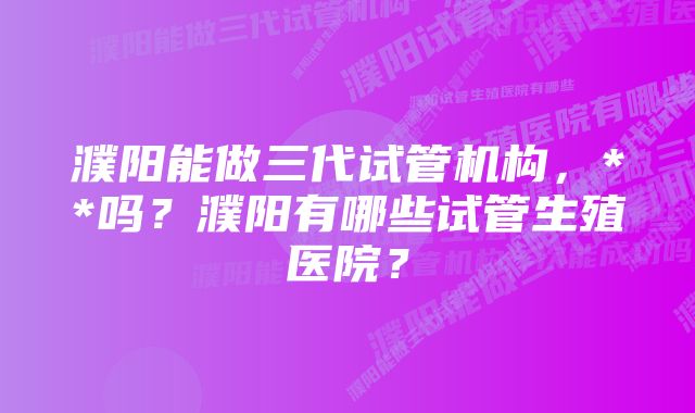 濮阳能做三代试管机构，**吗？濮阳有哪些试管生殖医院？