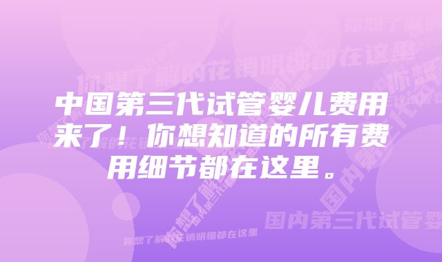 中国第三代试管婴儿费用来了！你想知道的所有费用细节都在这里。