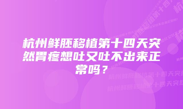 杭州鲜胚移植第十四天突然胃疼想吐又吐不出来正常吗？