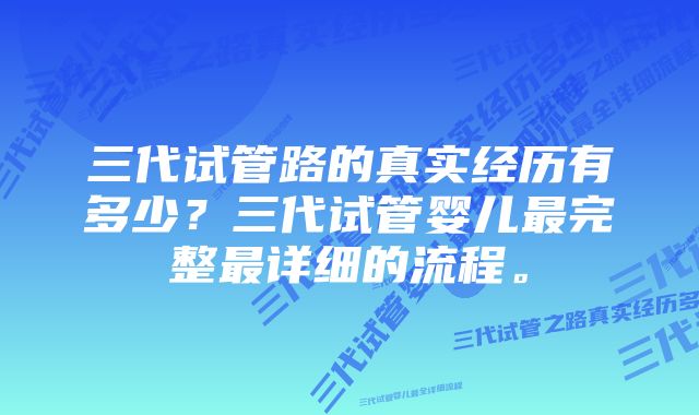 三代试管路的真实经历有多少？三代试管婴儿最完整最详细的流程。