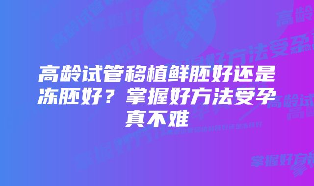 高龄试管移植鲜胚好还是冻胚好？掌握好方法受孕真不难