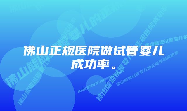 佛山正规医院做试管婴儿成功率。