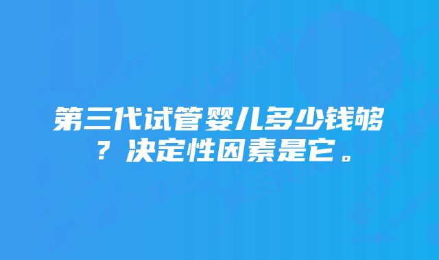 第三代试管婴儿多少钱够？决定性因素是它。