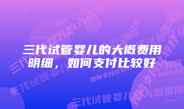 三代试管婴儿的大概费用明细，如何支付比较好