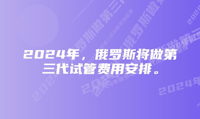 2024年，俄罗斯将做第三代试管费用安排。