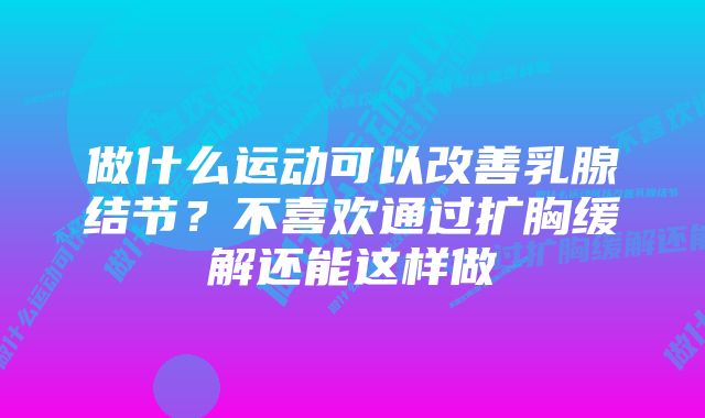 做什么运动可以改善乳腺结节？不喜欢通过扩胸缓解还能这样做