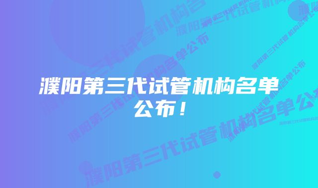 濮阳第三代试管机构名单公布！