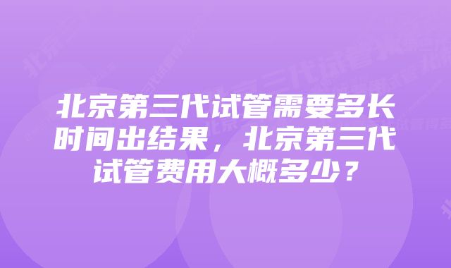 北京第三代试管需要多长时间出结果，北京第三代试管费用大概多少？