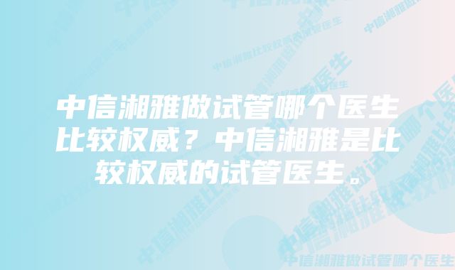 中信湘雅做试管哪个医生比较权威？中信湘雅是比较权威的试管医生。