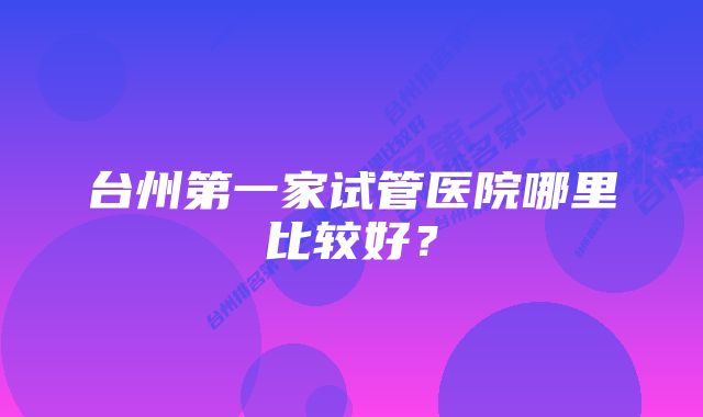 台州第一家试管医院哪里比较好？