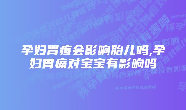 孕妇胃疼会影响胎儿吗,孕妇胃痛对宝宝有影响吗