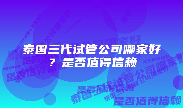 泰国三代试管公司哪家好？是否值得信赖