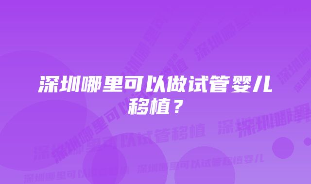 深圳哪里可以做试管婴儿移植？