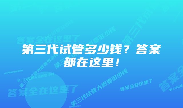 第三代试管多少钱？答案都在这里！