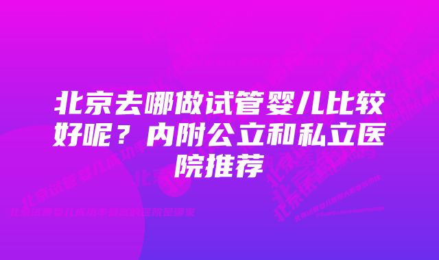 北京去哪做试管婴儿比较好呢？内附公立和私立医院推荐