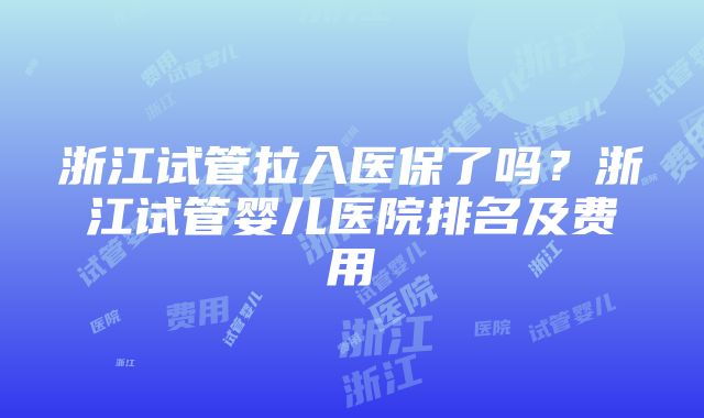 浙江试管拉入医保了吗？浙江试管婴儿医院排名及费用