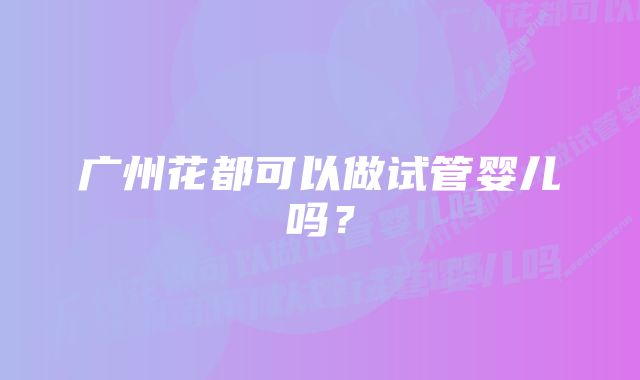 广州花都可以做试管婴儿吗？