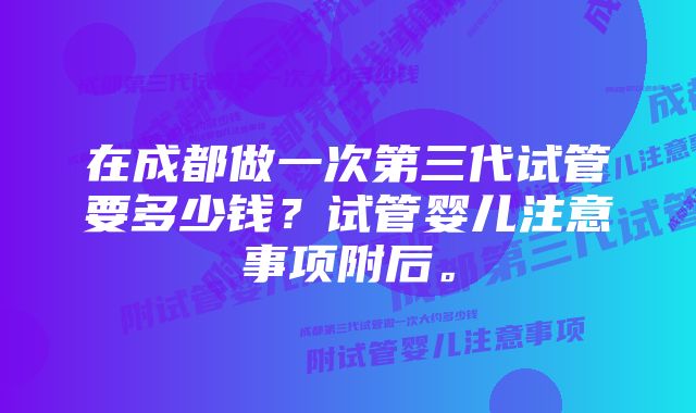 在成都做一次第三代试管要多少钱？试管婴儿注意事项附后。