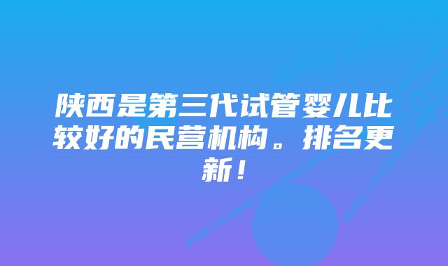 陕西是第三代试管婴儿比较好的民营机构。排名更新！