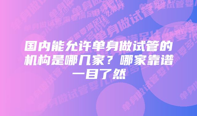 国内能允许单身做试管的机构是哪几家？哪家靠谱一目了然