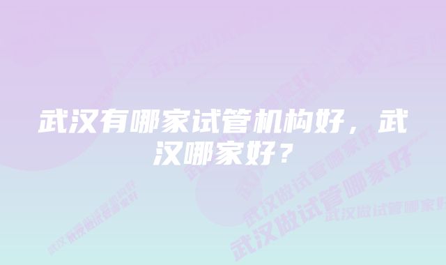 武汉有哪家试管机构好，武汉哪家好？