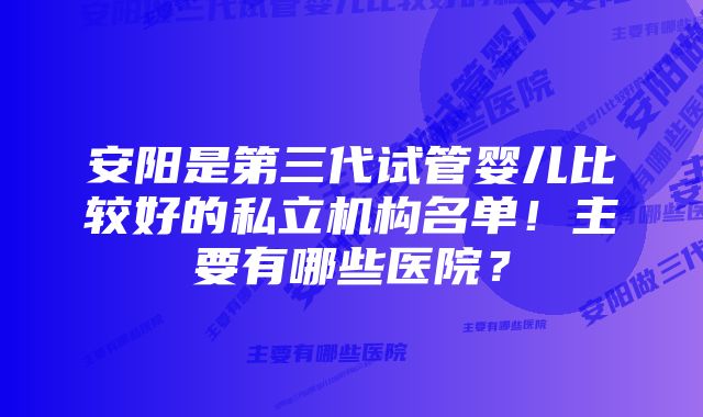 安阳是第三代试管婴儿比较好的私立机构名单！主要有哪些医院？