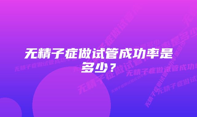 无精子症做试管成功率是多少？