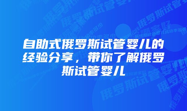 自助式俄罗斯试管婴儿的经验分享，带你了解俄罗斯试管婴儿