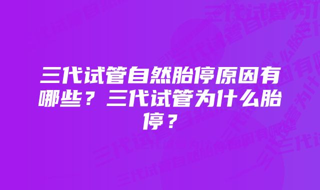 三代试管自然胎停原因有哪些？三代试管为什么胎停？