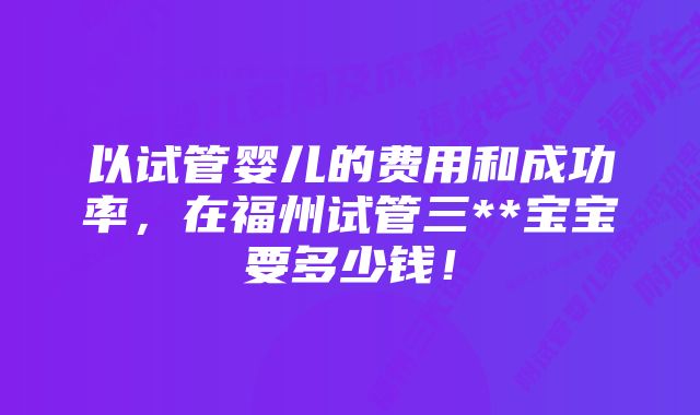 以试管婴儿的费用和成功率，在福州试管三**宝宝要多少钱！