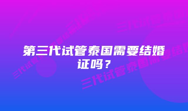 第三代试管泰国需要结婚证吗？