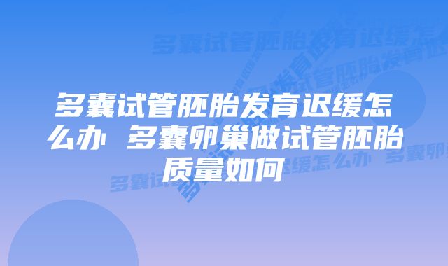 多囊试管胚胎发育迟缓怎么办 多囊卵巢做试管胚胎质量如何