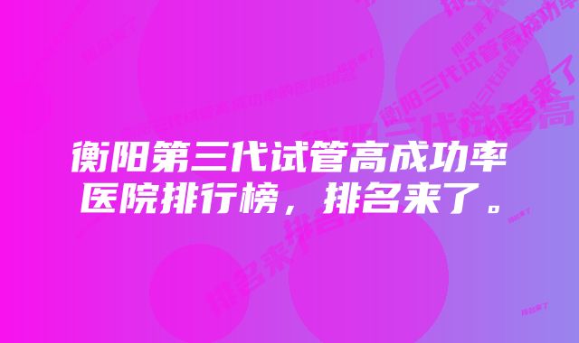 衡阳第三代试管高成功率医院排行榜，排名来了。