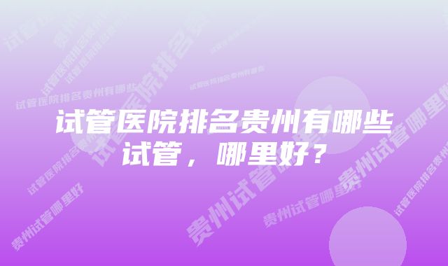 试管医院排名贵州有哪些试管，哪里好？