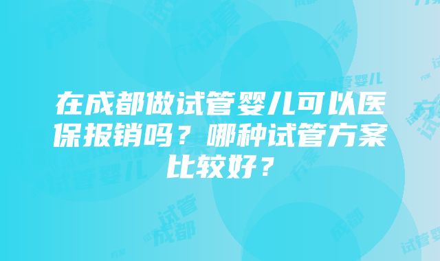 在成都做试管婴儿可以医保报销吗？哪种试管方案比较好？