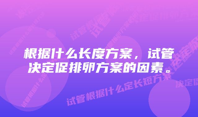 根据什么长度方案，试管决定促排卵方案的因素。