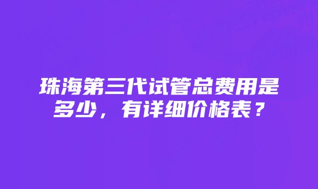 珠海第三代试管总费用是多少，有详细价格表？