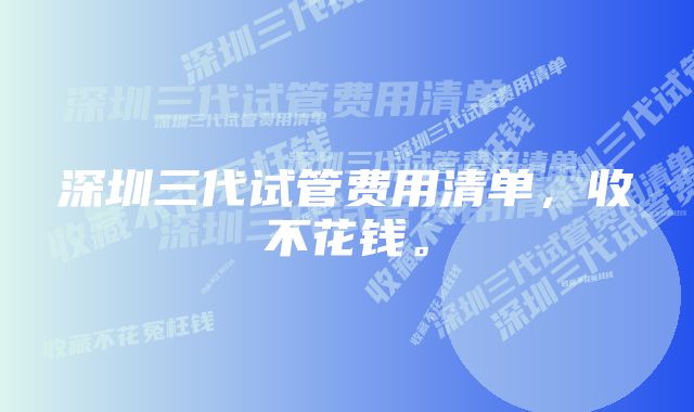 深圳三代试管费用清单，收不花钱。