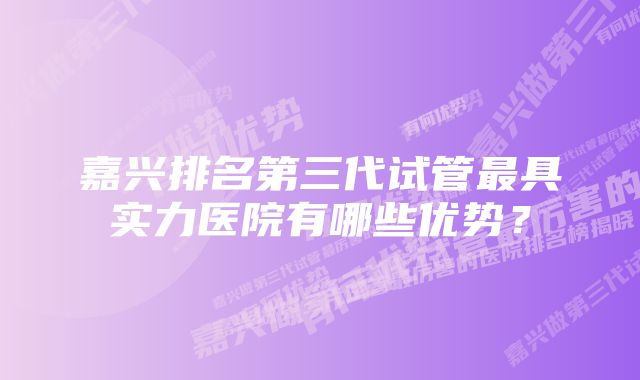 嘉兴排名第三代试管最具实力医院有哪些优势？