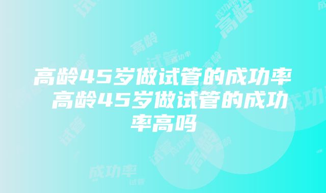 高龄45岁做试管的成功率 高龄45岁做试管的成功率高吗