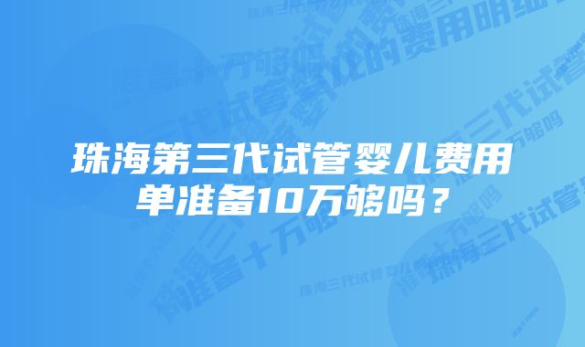 珠海第三代试管婴儿费用单准备10万够吗？