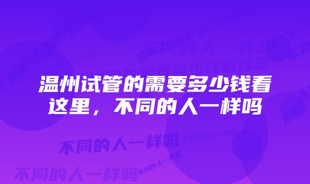 温州试管的需要多少钱看这里，不同的人一样吗