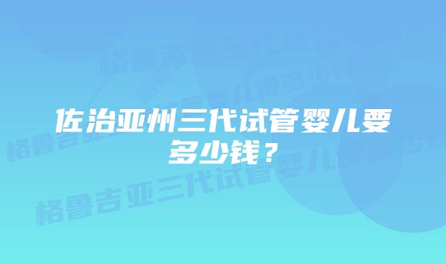 佐治亚州三代试管婴儿要多少钱？