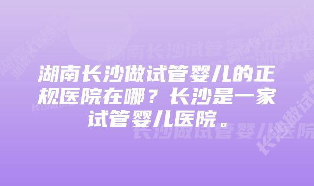 湖南长沙做试管婴儿的正规医院在哪？长沙是一家试管婴儿医院。