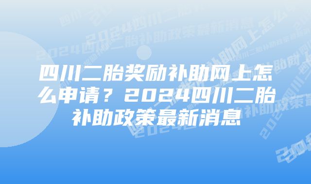 四川二胎奖励补助网上怎么申请？2024四川二胎补助政策最新消息