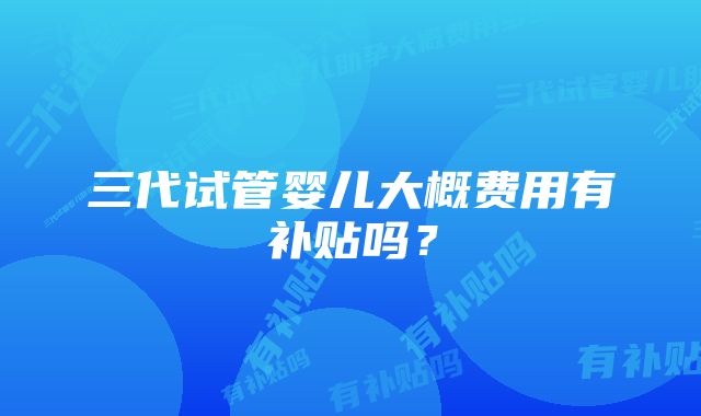 三代试管婴儿大概费用有补贴吗？