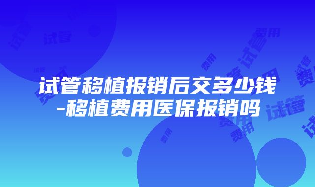 试管移植报销后交多少钱-移植费用医保报销吗