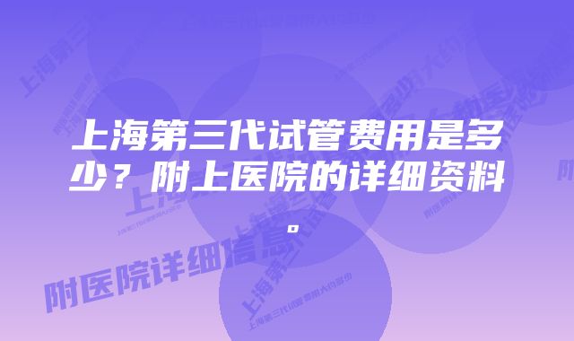 上海第三代试管费用是多少？附上医院的详细资料。